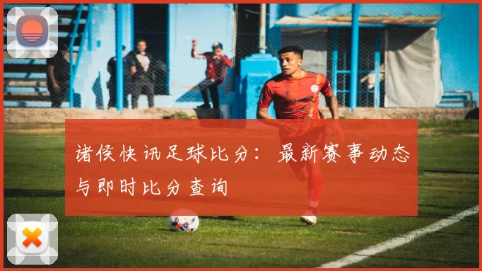 诸侯快讯足球比分：最新赛事动态与即时比分查询
