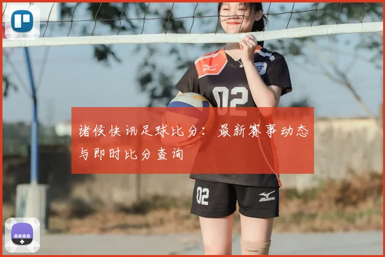 诸侯快讯足球比分：最新赛事动态与即时比分查询