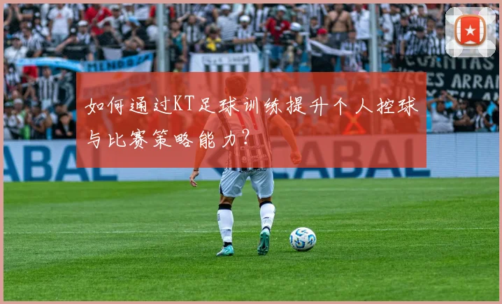 如何通过KT足球训练提升个人控球与比赛策略能力？