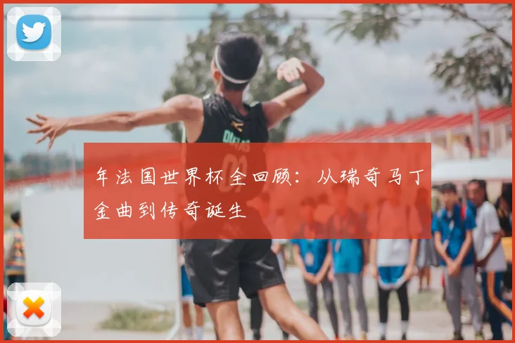 年法国世界杯全回顾：从瑞奇马丁金曲到传奇诞生