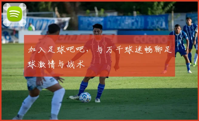 加入足球吧吧，与万千球迷畅聊足球激情与战术