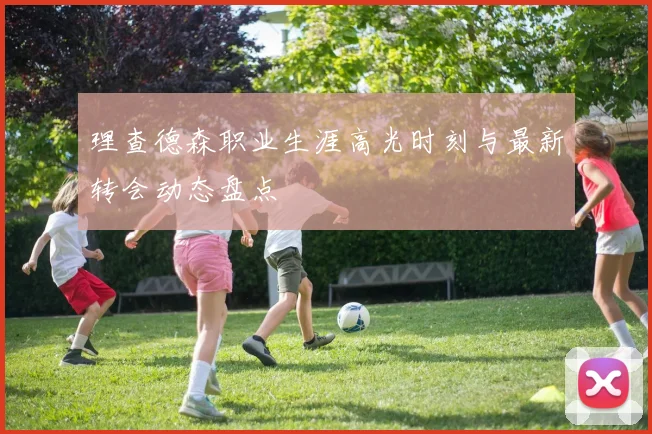 理查德森职业生涯高光时刻与最新转会动态盘点