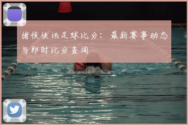 诸侯快讯足球比分：最新赛事动态与即时比分查询