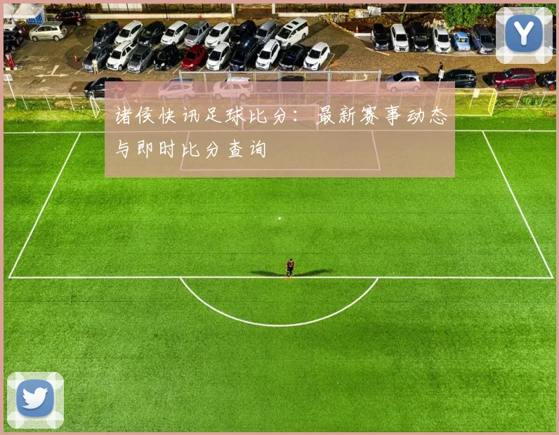 诸侯快讯足球比分:最新赛事动态与即时比分查询